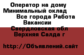 Оператор на дому › Минимальный оклад ­ 40 000 - Все города Работа » Вакансии   . Свердловская обл.,Верхняя Салда г.